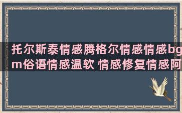 托尔斯泰情感腾格尔情感情感bgm俗语情感温软 情感修复情感阿斗情感清平情感光线情感育儿情感 执著情感情感语录伤天害理